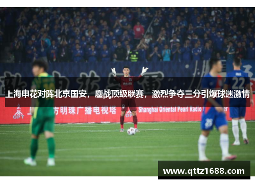 上海申花对阵北京国安，鏖战顶级联赛，激烈争夺三分引爆球迷激情