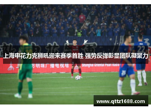 上海申花力克狮吼迎来赛季首胜 强势反弹彰显团队凝聚力
