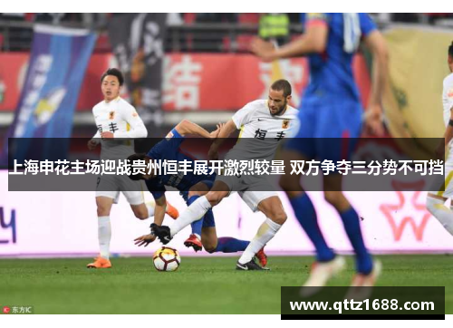 上海申花主场迎战贵州恒丰展开激烈较量 双方争夺三分势不可挡