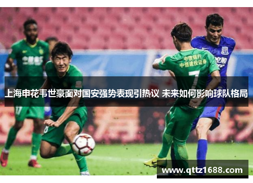 上海申花韦世豪面对国安强势表现引热议 未来如何影响球队格局
