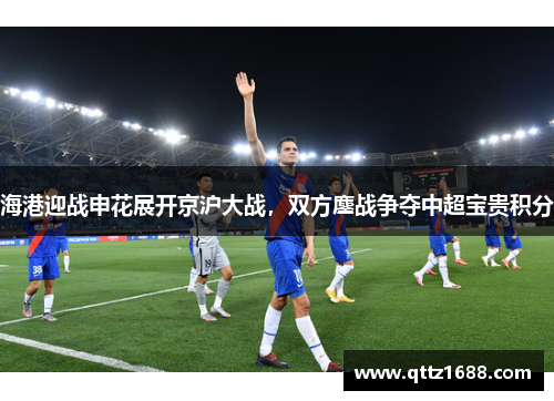 海港迎战申花展开京沪大战，双方鏖战争夺中超宝贵积分